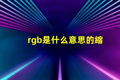rgb是什么意思的縮寫 顏色rgb是什么意思